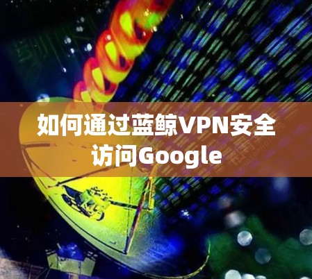如何通过蓝鲸VPN安全访问Google