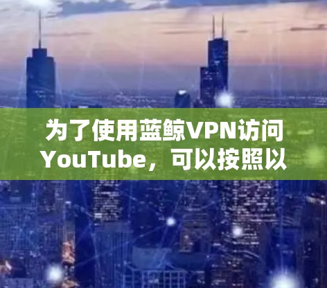 为了使用蓝鲸VPN访问YouTube，可以按照以下步骤操作