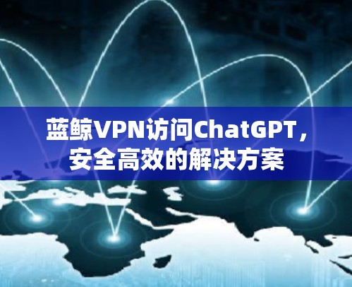 蓝鲸VPN访问ChatGPT，安全高效的解决方案
