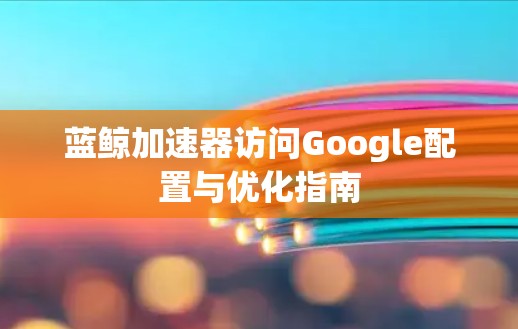 蓝鲸加速器访问Google配置与优化指南