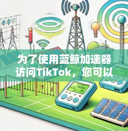 为了使用蓝鲸加速器访问TikTok，您可以按照以下步骤进行操作
