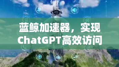 蓝鲸加速器，实现ChatGPT高效访问的技术亮点