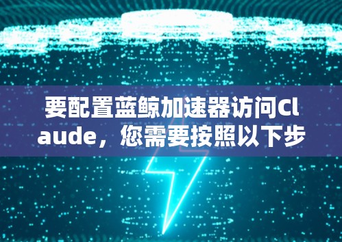 要配置蓝鲸加速器访问Claude，您需要按照以下步骤操作