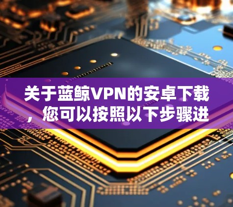 关于蓝鲸VPN的安卓下载，您可以按照以下步骤进行