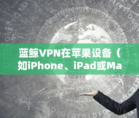 蓝鲸VPN在苹果设备（如iPhone、iPad或Mac）上下载和使用的步骤如下