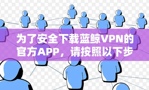 为了安全下载蓝鲸VPN的官方APP，请按照以下步骤操作