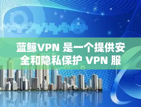 蓝鲸VPN 是一个提供安全和隐私保护 VPN 服务的公司，旨在帮助用户保护隐私、匿名化网络流量并加密数据。以下是一些关于蓝鲸VPN 的常见信息和特点