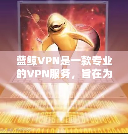 蓝鲸VPN是一款专业的VPN服务，旨在为用户提供安全、高速和可靠的网络连接。以下是蓝鲸VPN的一些主要功能和优势