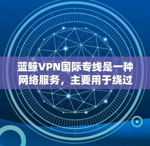 蓝鲸VPN国际专线是一种网络服务，主要用于绕过国内网络防火墙，访问国际域名和国外网站。以下是一些常见问题和解答