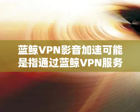 蓝鲸VPN影音加速可能是指通过蓝鲸VPN服务来优化影音内容的加载和流媒体体验。如果你使用蓝鲸VPN来加速影音内容，以下是一些可能的方法和建议