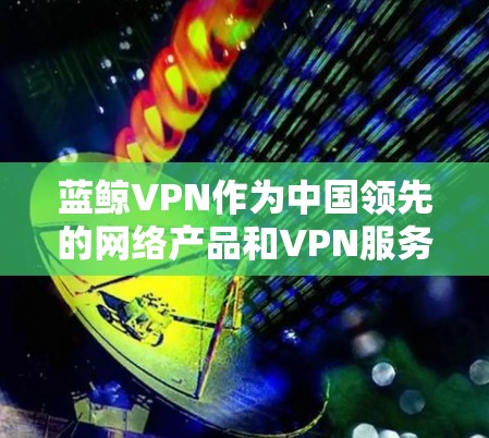 蓝鲸VPN作为中国领先的网络产品和VPN服务提供商，在国际市场上也展现出了强大的竞争力和影响力。其外贸网络的构建和运作，体现了其在技术研发、全球化布局、安全性保障以及客户服务等方面的优势