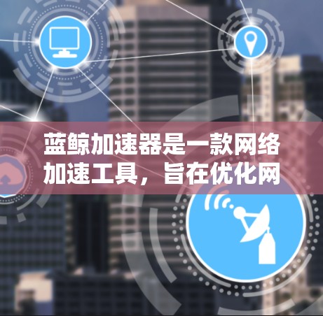 蓝鲸加速器是一款网络加速工具，旨在优化网络连接速度，通常用于视频流、文件下载或其他需要快速访问的场景。如果你需要下载蓝鲸加速器，请按照以下步骤操作
