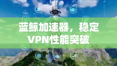 蓝鲸加速器，稳定VPN性能突破