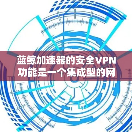 蓝鲸加速器的安全VPN功能是一个集成型的网络安全解决方案，旨在通过VPN技术提供安全的网络连接，保护数据传输过程中的隐私和完整性。以下是对蓝鲸加速器安全VPN功能的详细分析