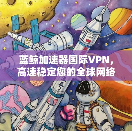 蓝鲸加速器国际VPN，高速稳定您的全球网络通讯