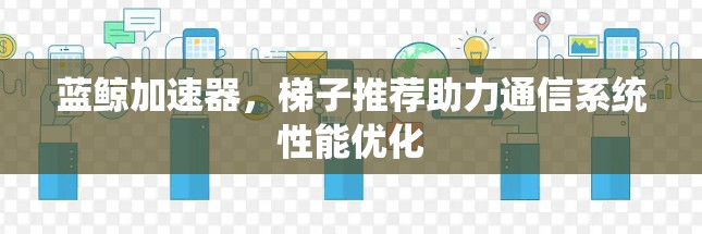 蓝鲸加速器，梯子推荐助力通信系统性能优化
