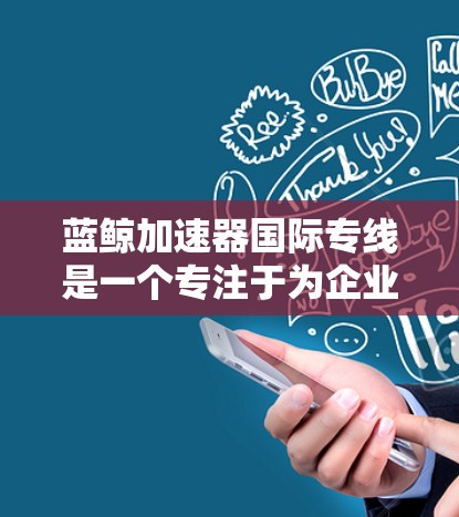 蓝鲸加速器国际专线是一个专注于为企业提供高效加速解决方案的服务提供商，主要针对互联网公司和企业应用场景，帮助用户提升网站和应用的性能表现。以下是一些关于蓝鲸加速器国际专线的信息和可能的联系方式