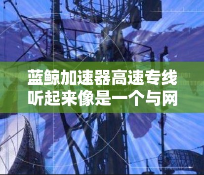 蓝鲸加速器高速专线听起来像是一个与网络加速相关的服务或技术。加速器通常用于优化网络性能，提高数据传输速度，减少延迟。高速专线可能指的是一个专门设计的加速服务，专门用于快速数据传输或访问