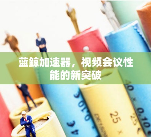 蓝鲸加速器，视频会议性能的新突破