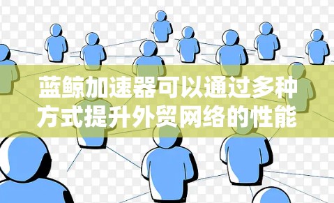 蓝鲸加速器可以通过多种方式提升外贸网络的性能，例如