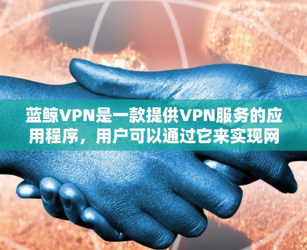蓝鲸VPN是一款提供VPN服务的应用程序，用户可以通过它来实现网络加密、匿名访问等功能。如果你想尝试蓝鲸VPN的免费试用版本，可以按照以下步骤进行下载和使用
