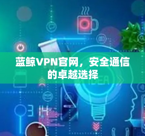 蓝鲸VPN官网，安全通信的卓越选择