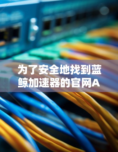 为了安全地找到蓝鲸加速器的官网APP，您可以按照以下步骤操作