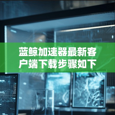 蓝鲸加速器最新客户端下载步骤如下