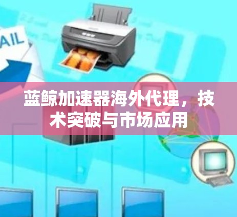 蓝鲸加速器海外代理，技术突破与市场应用