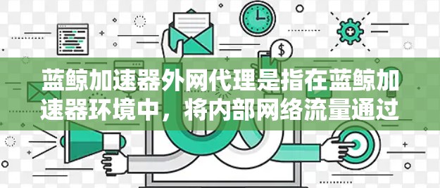 蓝鲸加速器外网代理是指在蓝鲸加速器环境中，将内部网络流量通过外部服务器（代理服务器）转发到互联网的过程。这种配置通常用于对外网访问进行控制、安全性增强或作为流量调度的中介