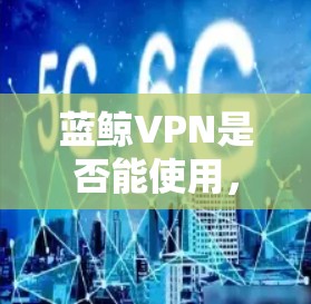 蓝鲸VPN是否能使用，取决于您的具体需求和使用环境。以下是一些关键点帮助您决定