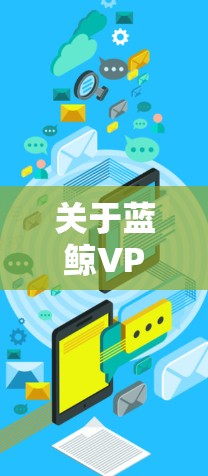 关于蓝鲸VPN的使用，以下是一些重要的注意事项和建议