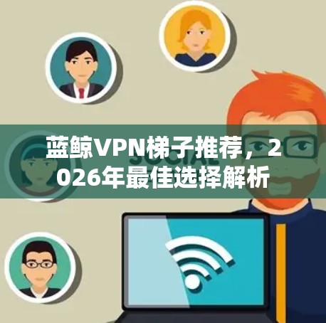 蓝鲸VPN梯子推荐，2026年最佳选择解析