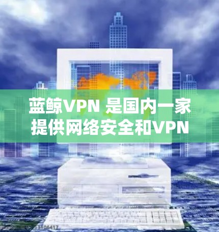 蓝鲸VPN 是国内一家提供网络安全和VPN服务的公司，其VPN产品可能用于企业内部网络安全管理或个人网络安全保护。关于蓝鲸VPN 的智能线路推荐，以下是一些可能的建议和步骤
