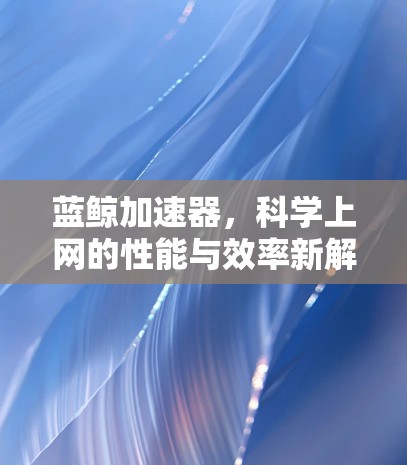蓝鲸加速器，科学上网的性能与效率新解决方案