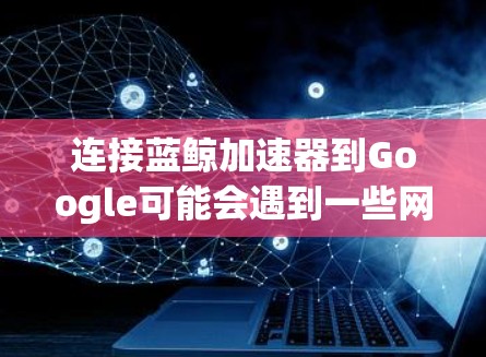 连接蓝鲸加速器到Google可能会遇到一些网络配置或设置问题。以下是解决这个问题的分步指南
