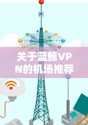 关于蓝鲸VPN的机场推荐，通常会根据机场的覆盖范围、服务质量、用户体验等因素来综合考虑。以下是一些可能对你有帮助的信息和推荐