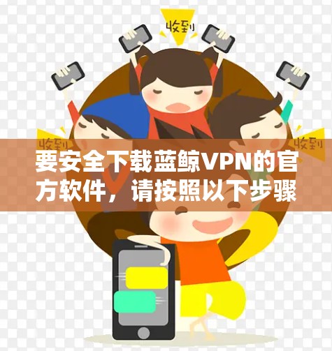 要安全下载蓝鲸VPN的官方软件，请按照以下步骤操作