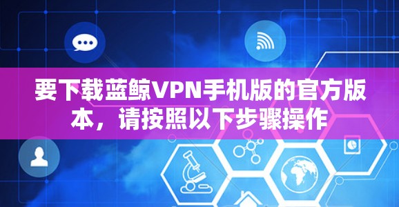 要下载蓝鲸VPN手机版的官方版本，请按照以下步骤操作