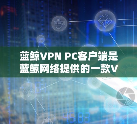 蓝鲸VPN PC客户端是蓝鲸网络提供的一款VPN服务客户端，用户可以通过该客户端连接到互联网，实现匿名上网、防火长城等功能。以下是关于蓝鲸VPN PC客户端的详细说明和使用方法