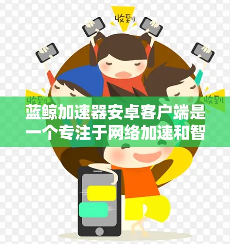 蓝鲸加速器安卓客户端是一个专注于网络加速和智能流量优化的应用程序，旨在帮助用户提升网络连接速度和稳定性。以下是关于如何获取和使用蓝鲸加速器安卓客户端的一些建议和步骤