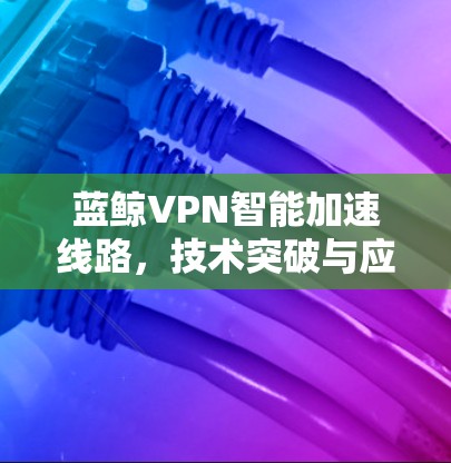 蓝鲸VPN智能加速线路，技术突破与应用创新