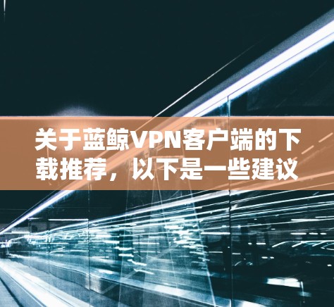 关于蓝鲸VPN客户端的下载推荐，以下是一些建议和信息，帮助您安全、快速地获取客户端