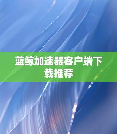蓝鲸加速器客户端下载推荐