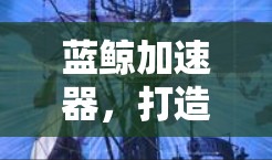蓝鲸加速器，打造高效通信解决方案