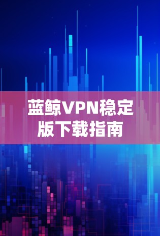 蓝鲸VPN稳定版下载指南