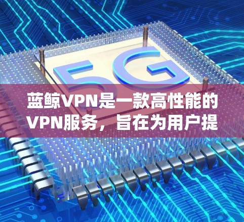 蓝鲸VPN是一款高性能的VPN服务，旨在为用户提供安全、高速的网络连接。使用蓝鲸VPN进行科学上网，可以帮助用户绕过网络限制，访问被限制的网站或资源。以下是使用蓝鲸VPN进行科学上网的步骤和注意事项