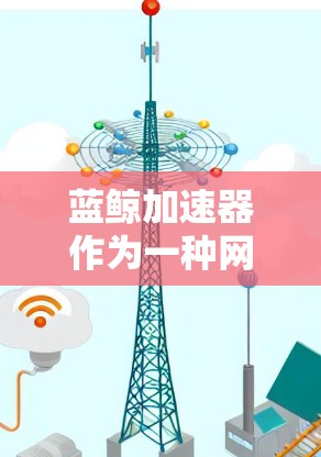 蓝鲸加速器作为一种网络优化工具，能够通过多种方式提升网络性能，减少延迟，节省带宽，提高用户体验。以下是一些针对蓝鲸加速器网络优化的推荐建议