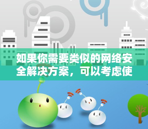 如果你需要类似的网络安全解决方案，可以考虑使用其他知名的安全软件，如