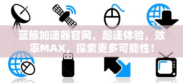 蓝鲸加速器官网，超速体验，效率MAX，探索更多可能性！